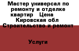 Мастер-универсал по ремонту и отделке квартир › Цена ­ 1 - Кировская обл. Строительство и ремонт » Услуги   